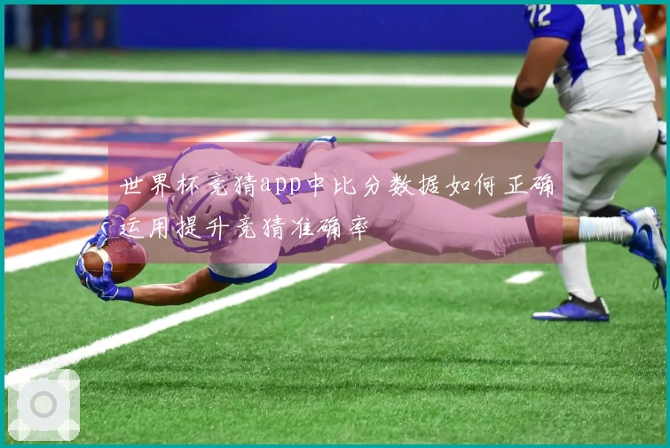 世界杯竞猜app中比分数据如何正确运用提升竞猜准确率