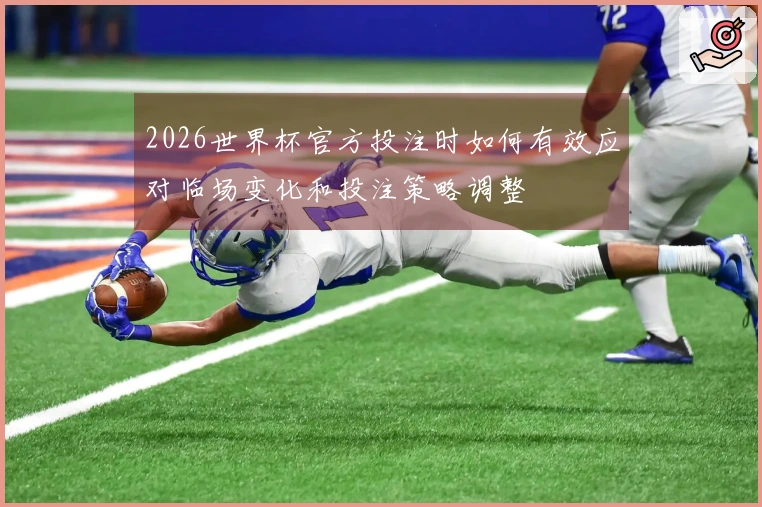 2026世界杯官方投注时如何有效应对临场变化和投注策略调整