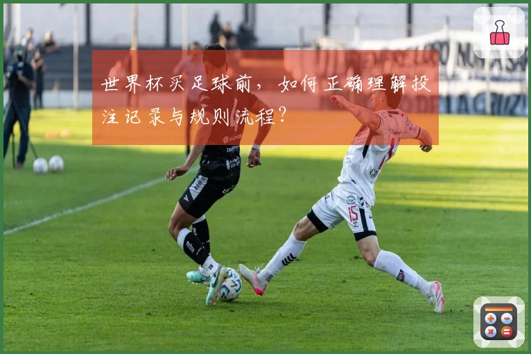 世界杯买足球前，如何正确理解投注记录与规则流程？
