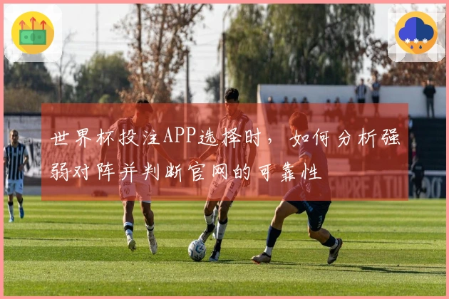世界杯投注APP选择时，如何分析强弱对阵并判断官网的可靠性