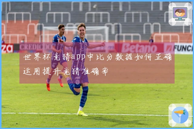 世界杯竞猜app中比分数据如何正确运用提升竞猜准确率