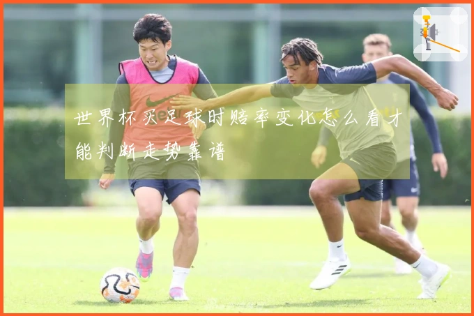 世界杯买足球时赔率变化怎么看才能判断走势靠谱