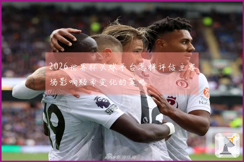 2026世界杯买球平台怎样评估主客场影响赔率变化的策略