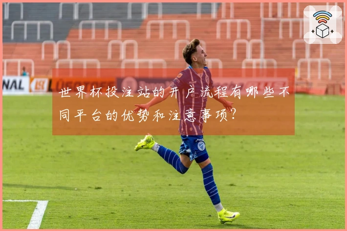 世界杯投注站的开户流程有哪些不同平台的优势和注意事项？