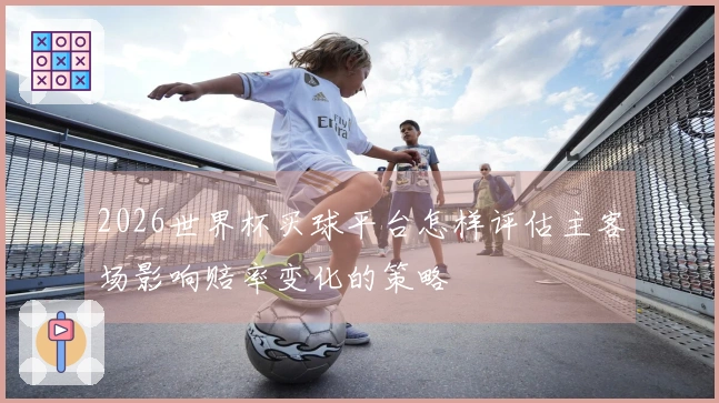 2026世界杯买球平台怎样评估主客场影响赔率变化的策略