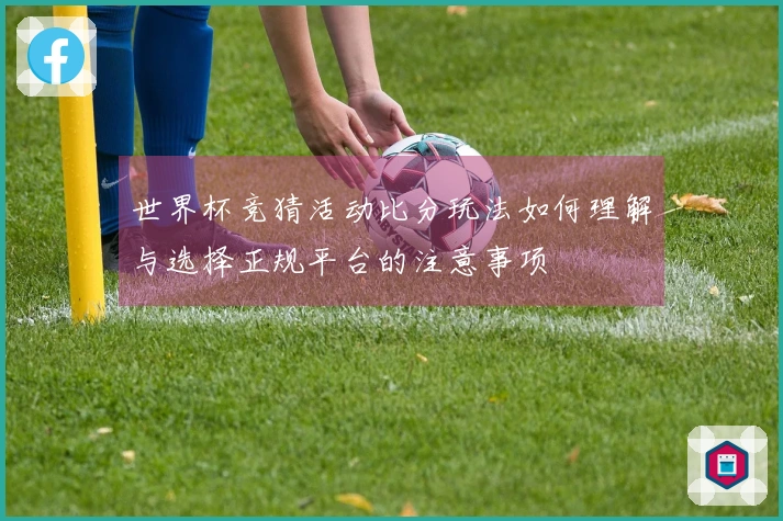 世界杯竞猜活动比分玩法如何理解与选择正规平台的注意事项