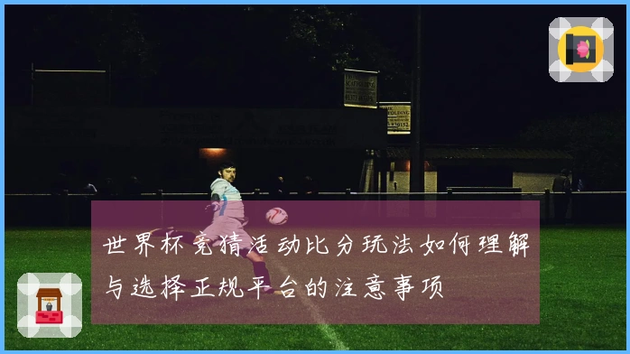 世界杯竞猜活动比分玩法如何理解与选择正规平台的注意事项