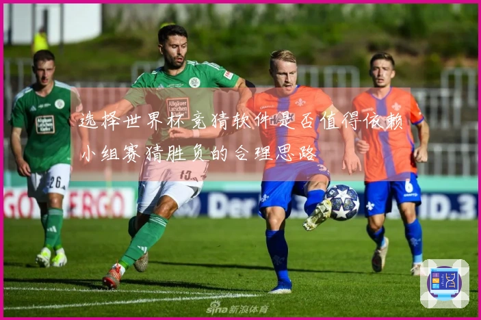 选择世界杯竞猜软件是否值得依赖小组赛猜胜负的合理思路
