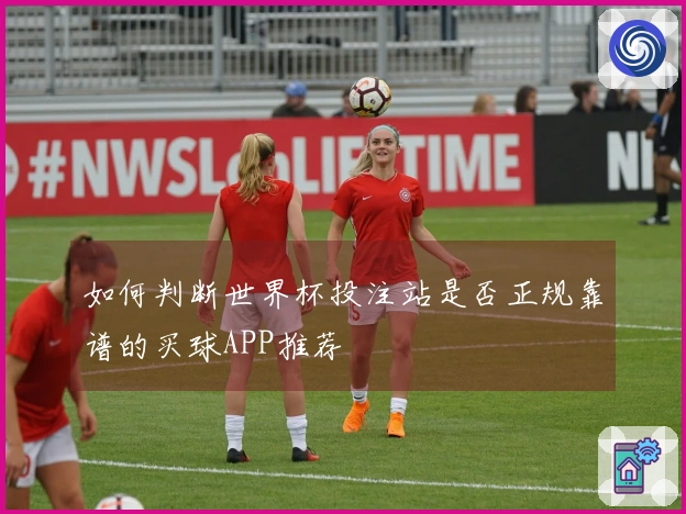 如何判断世界杯投注站是否正规靠谱的买球APP推荐
