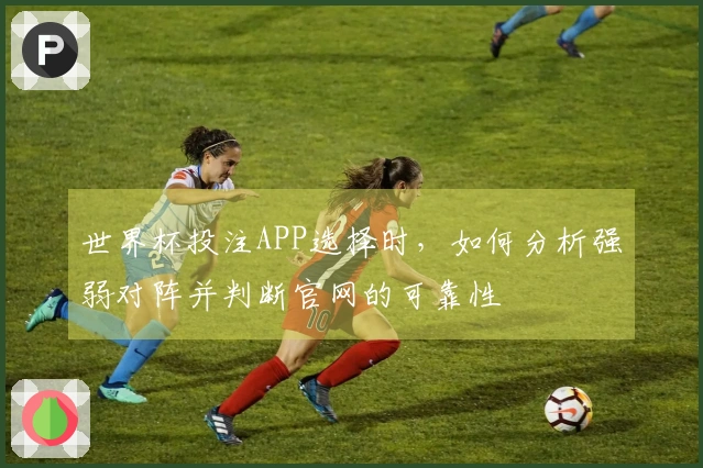 世界杯投注APP选择时，如何分析强弱对阵并判断官网的可靠性